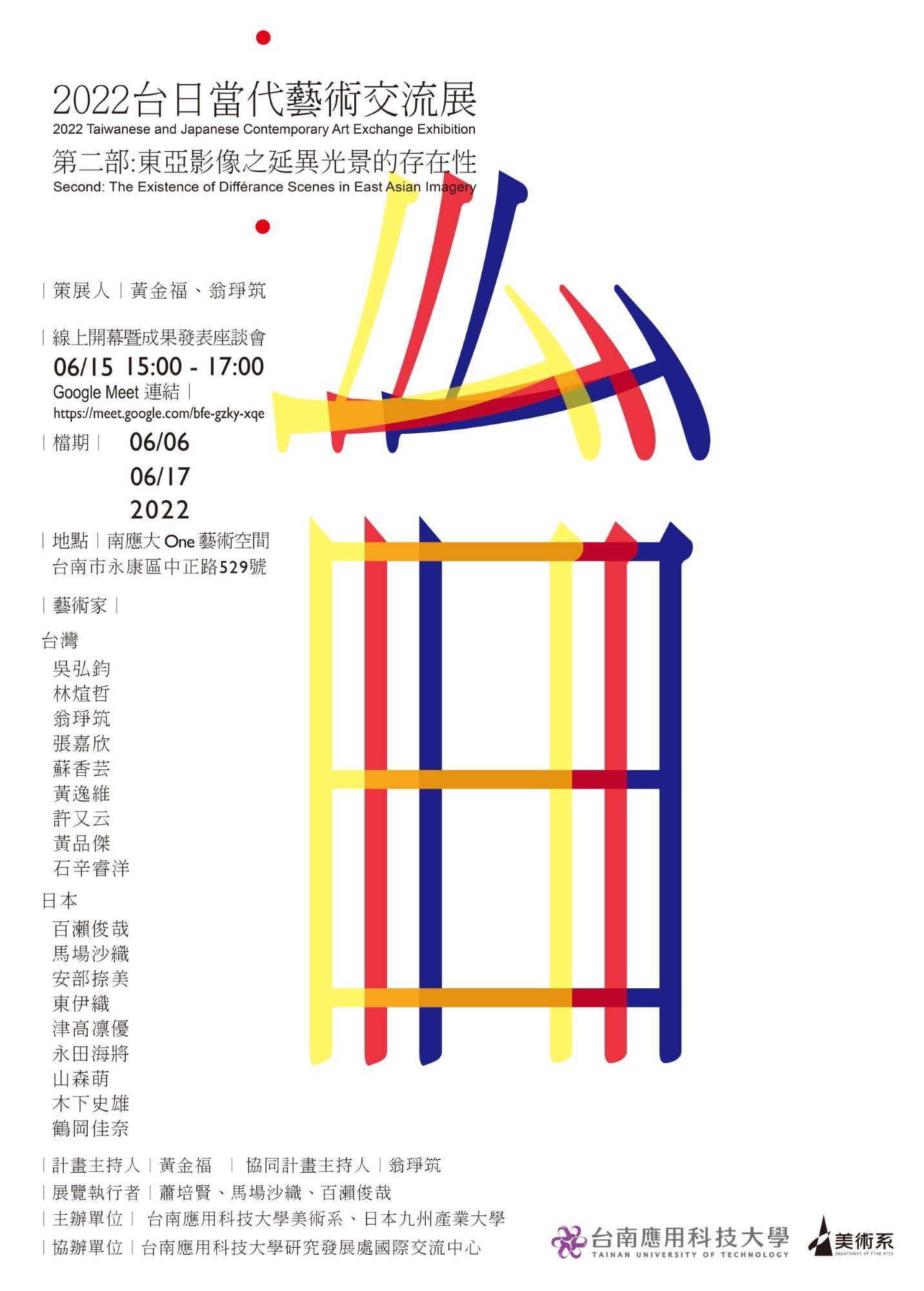  「2022台日當代藝術交流展-第二部:東亞影像之延異光景的存在性」 2022 Taiwanese and Japanese Contemporary Art Exchange Exhibition 第二部:東亞影像之延異光景的存在性2022台日當代藝術交流展 Second: The Existence of Différance Scenes in East Asian Imagery   ︱時間︱ 2022/6/6~6/17 ︱地點︱ 台南應用科技大學美術系One藝術空間 ︱線上開幕暨成果發表座談會︱ 2022/6/15 (三) 3:00-4:00  Google Meet 連結︱https://meet.google.com/bfe-gzky-xqe ︱策展人︱黃金福、翁琤筑 ︱台灣藝術家︱ 吳弘鈞 林煊哲 翁琤筑 張嘉欣  蘇香芸 黃逸維 許又云 黃品傑 石辛睿洋 ︱日本藝術家︱ 百瀨俊哉 馬場沙織 安部捺美 東伊織　 津高凛優 永田海將 山森萌  木下史雄 鶴岡佳奈